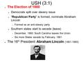USH (3:1) ● The Election of 1860 ● Democrats split over slavery issue ● “Republican Party” is formed, nominate Abraham Lincoln – Formed as an anti-slavery.