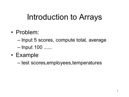 1 Introduction to Arrays Problem: –Input 5 scores, compute total, average –Input 100...... Example –test scores,employees,temperatures.
