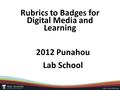 Rubrics to Badges for Digital Media and Learning 2012 Punahou Lab School.