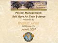 Project Management: Still More Art Than Science Presented By Donald W. Larson AC Bronze, CL June 6, 2007.