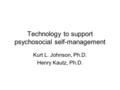 Technology to support psychosocial self-management Kurt L. Johnson, Ph.D. Henry Kautz, Ph.D.