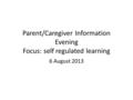 Parent/Caregiver Information Evening Focus: self regulated learning 6 August 2013.