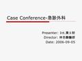 Case Conference- 急診外科 Presenter: Int. 黃士財 Director: 林杏麟醫師 Date: 2006-09-05.