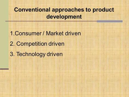 Conventional approaches to product development 1.Consumer / Market driven 2. Competition driven 3. Technology driven.