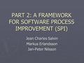 PART 2: A FRAMEWORK FOR SOFTWARE PROCESS IMPROVEMENT (SPI) Jean Charles Salvin Markus Erlandsson Jan-Peter Nilsson.