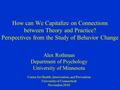 How can We Capitalize on Connections between Theory and Practice? Perspectives from the Study of Behavior Change Alex Rothman Department of Psychology.