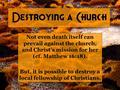 Destroying a Church Not even death itself can prevail against the church, and Christ’s mission for her (cf. Matthew 16:18). But, it is possible to destroy.