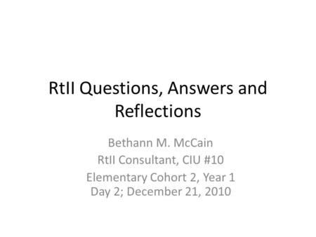 RtII Questions, Answers and Reflections Bethann M. McCain RtII Consultant, CIU #10 Elementary Cohort 2, Year 1 Day 2; December 21, 2010.