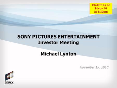 SONY PICTURES ENTERTAINMENT Investor Meeting Michael Lynton November 19, 2010 DRAFT as of 9 Nov 10 at 6:30pm.