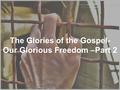 The Glories of the Gospel- Our Glorious Freedom –Part 2.