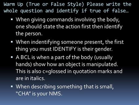 Warm Up (True or False Style) Please write the whole question and identify if true of false…  When giving commands involving the body, one should state.
