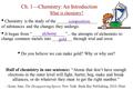 Ch. 1—Chemistry: An Introduction What is chemistry? Chemistry is the study of the ___________________ of substances and the changes they undergo. It began.