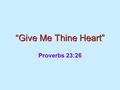 “Give Me Thine Heart” Proverbs 23:26. The Bible Heart  A metaphor or figure— Exodus 8:15 Joshua 5:1  Opposed to the literal— 2 Samuel 18:14 2 Kings.