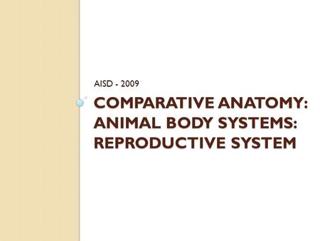 COMPARATIVE ANATOMY: ANIMAL BODY SYSTEMS: REPRODUCTIVE SYSTEM AISD - 2009.