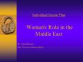 Individual lesson Plan Women's Role in the Middle East By: Dina Khoury Mrs. Nisreen Akhtarvakhari.