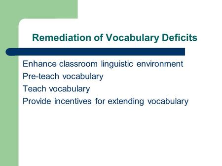 Remediation of Vocabulary Deficits Enhance classroom linguistic environment Pre-teach vocabulary Teach vocabulary Provide incentives for extending vocabulary.