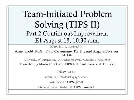 Team-Initiated Problem Solving (TIPS II) Part 2:Continuous Improvement E1 August 18, 10:30 a.m. Materials supported by: Anne Todd, M.S., Dale Cusumano,