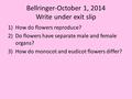 Bellringer-October 1, 2014 Write under exit slip 1)How do flowers reproduce? 2)Do flowers have separate male and female organs? 3)How do monocot and eudicot.