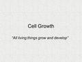 Cell Growth “All living things grow and develop”.