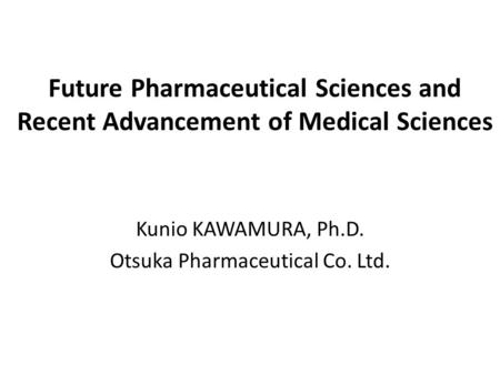 Future Pharmaceutical Sciences and Recent Advancement of Medical Sciences Kunio KAWAMURA, Ph.D. Otsuka Pharmaceutical Co. Ltd.