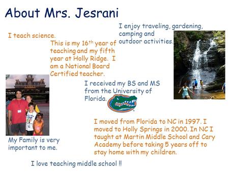About Mrs. Jesrani I teach science. I enjoy traveling, gardening, camping and outdoor activities. My Family is very important to me. I moved from Florida.