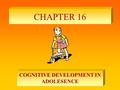 CHAPTER 16 COGNITIVE DEVELOPMENT IN ADOLESENCE. ADOLESCENT COGNITION Piaget’s Theory – Adolescence is characterized by formal operational thought wherein.
