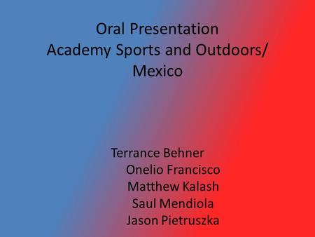 Oral Presentation Academy Sports and Outdoors/ Mexico Terrance Behner Onelio Francisco Matthew Kalash Saul Mendiola Jason Pietruszka.
