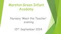 Marston Green Infant Academy Nursery ‘Meet the Teacher’ evening 15 th September 2014.