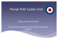 Penair RAF Cadet Unit Only school in Cornwall First in the country to start an RAF unit from Scratch.