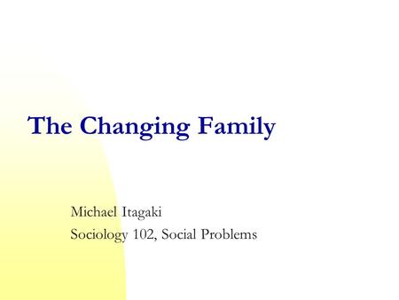 The Changing Family Michael Itagaki Sociology 102, Social Problems.