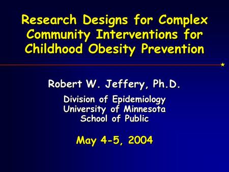 Research Designs for Complex Community Interventions for Childhood Obesity Prevention Robert W. Jeffery, Ph.D. Division of Epidemiology University of Minnesota.