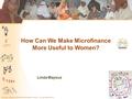 How can we make microfinance more useful to women © Linda Mayoux 2012 Slide 1 Linda Mayoux How Can We Make Microfinance More Useful to Women?