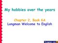 Chapter 2, Book 6A Longman Welcome to English My hobbies over the years.