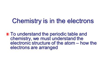 Chemistry is in the electrons To understand the periodic table and chemistry, we must understand the electronic structure of the atom – how the electrons.