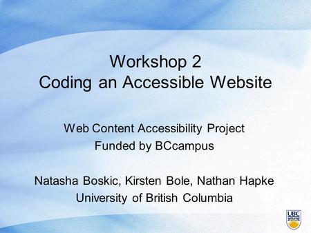 Workshop 2 Coding an Accessible Website Web Content Accessibility Project Funded by BCcampus Natasha Boskic, Kirsten Bole, Nathan Hapke University of British.