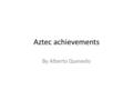 Aztec achievements By Alberto Quevedo. Science and Technology A reason why I thought why the Aztecs had the best achievement was that they built a city.