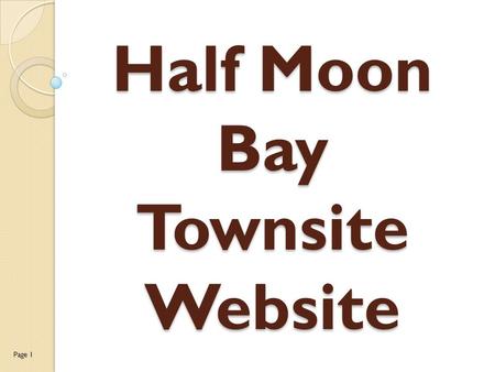 Half Moon Bay Townsite Website Page 1. Half Moon Bay Townsite Website Gathering site information If we did our own town as the subject for our website,