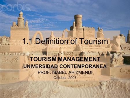 1.1 Definition of Tourism TOURISM MANAGEMENT UNIVERSIDAD CONTEMPORANEA PROF. ISABEL ARIZMENDI October, 2007.