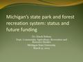 Michigan’s state park and forest recreation system: status and future funding Dr. Chuck Nelson Dept. Community, Agriculture, Recreation and Resource Studies.