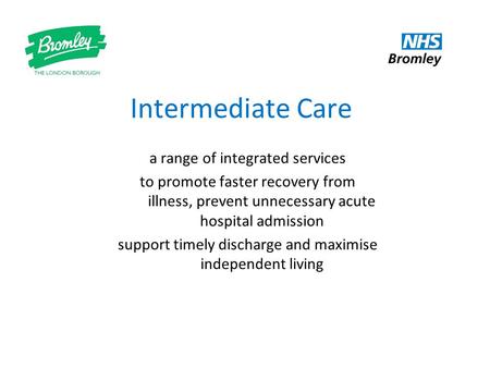 Intermediate Care a range of integrated services to promote faster recovery from illness, prevent unnecessary acute hospital admission support timely discharge.