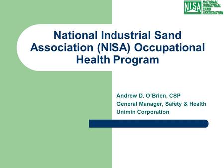 National Industrial Sand Association (NISA) Occupational Health Program Andrew D. O’Brien, CSP General Manager, Safety & Health Unimin Corporation.