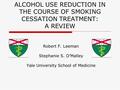 ALCOHOL USE REDUCTION IN THE COURSE OF SMOKING CESSATION TREATMENT: A REVIEW Robert F. Leeman Stephanie S. O’Malley Yale University School of Medicine.