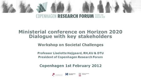 Ministerial conference on Horizon 2020 Dialogue with key stakeholders Workshop on Societal Challenges Professor Liselotte Højgaard, RH,KU & DTU President.