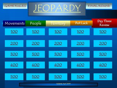 Updated: April 2009 JEOPARDY Movements Day Three Review Territory Pot Luck People 100 200 300 400 500 100 200 300 400 500 GAME RULESFINAL ROUND.