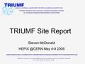 Steven McDonald May 4-9 2008 TRIUMF Site Report CANADA’S NATIONAL LABORATORY FOR PARTICLE AND NUCLEAR PHYSICS Owned and operated as a joint.