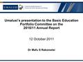 Umalusi’s presentation to the Basic Education Portfolio Committee on the 2010/11 Annual Report 12 October 2011 Dr Mafu S Rakometsi.