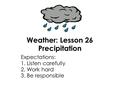 Weather: Lesson 26 Precipitation Expectations: 1. Listen carefully 2. Work hard 3. Be responsible.