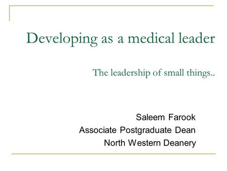 Developing as a medical leader The leadership of small things.. Saleem Farook Associate Postgraduate Dean North Western Deanery.