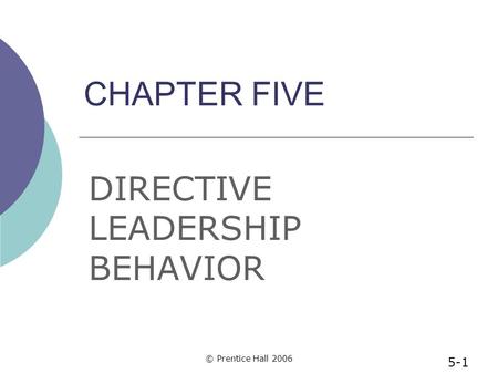 © Prentice Hall 2006 CHAPTER FIVE DIRECTIVE LEADERSHIP BEHAVIOR 5-1.