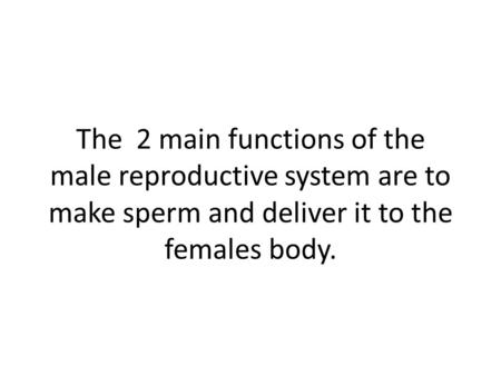 The 2 main functions of the male reproductive system are to make sperm and deliver it to the females body.